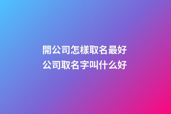 開公司怎樣取名最好 公司取名字叫什么好-第1張-公司起名-玄機(jī)派